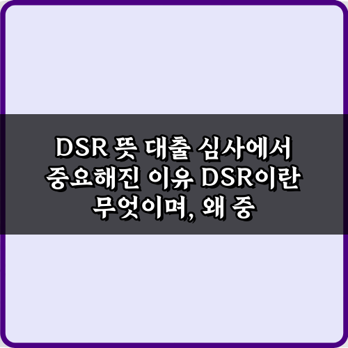 DSR 뜻 대출 심사에서 중요해진 이유! 5가지 필수 정보