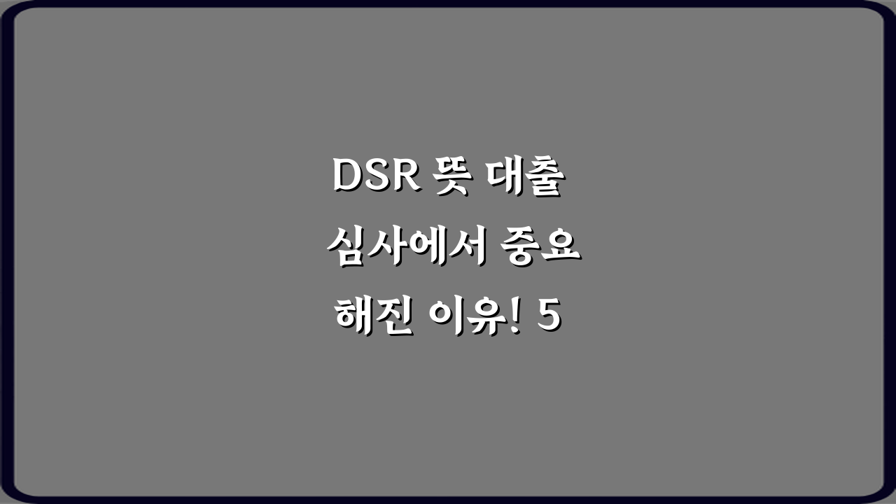 DSR 뜻 대출 심사에서 중요해진 이유! 5가지 필수 정보