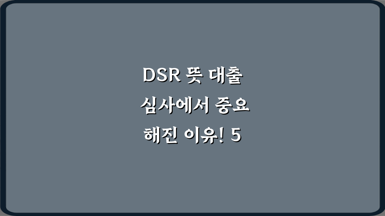 DSR 뜻 대출 심사에서 중요해진 이유! 5가지 필수 정보