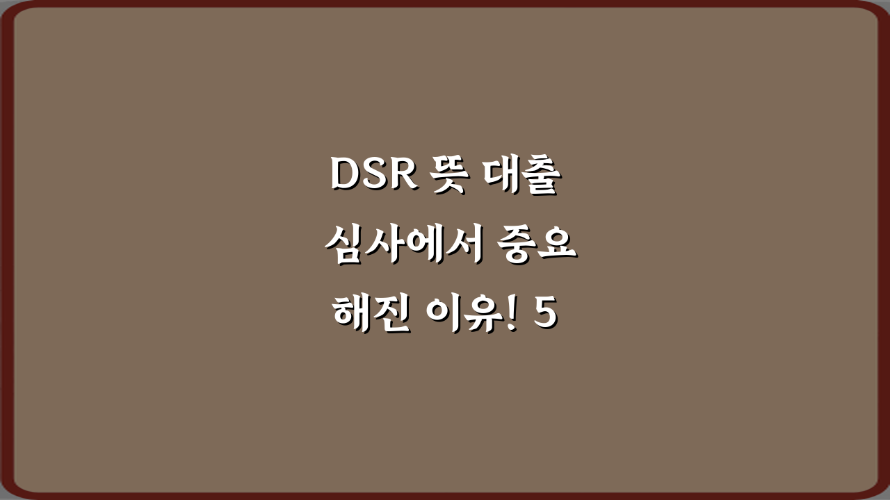 DSR 뜻 대출 심사에서 중요해진 이유! 5가지 필수 정보