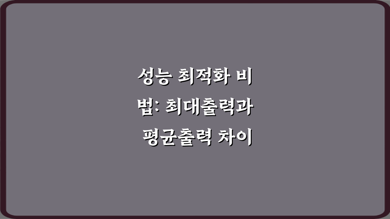 성능 최적화 비법: 최대출력과 평균출력 차이 7가지 핵심