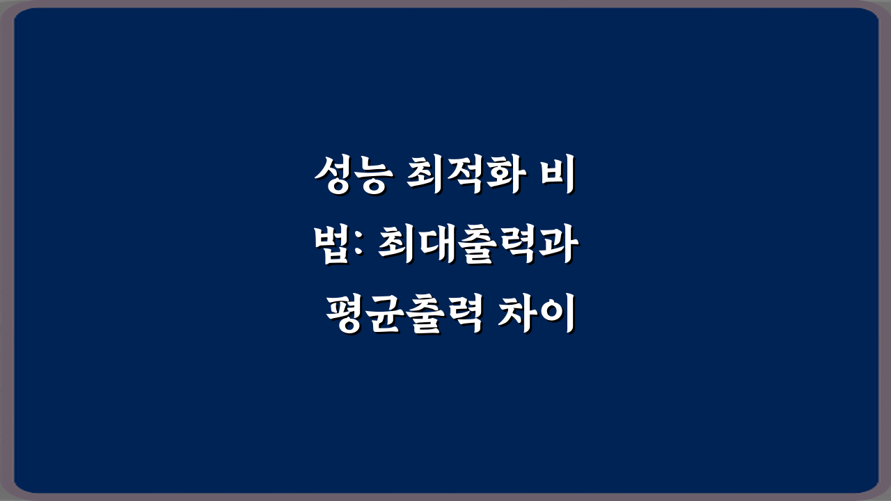 성능 최적화 비법: 최대출력과 평균출력 차이 7가지 핵심