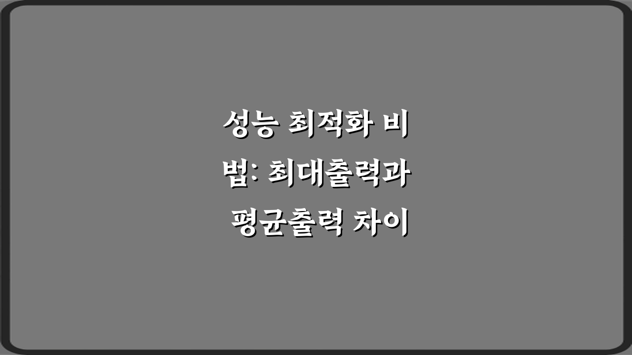 성능 최적화 비법: 최대출력과 평균출력 차이 7가지 핵심