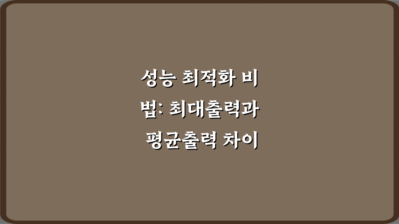 성능 최적화 비법: 최대출력과 평균출력 차이 7가지 핵심