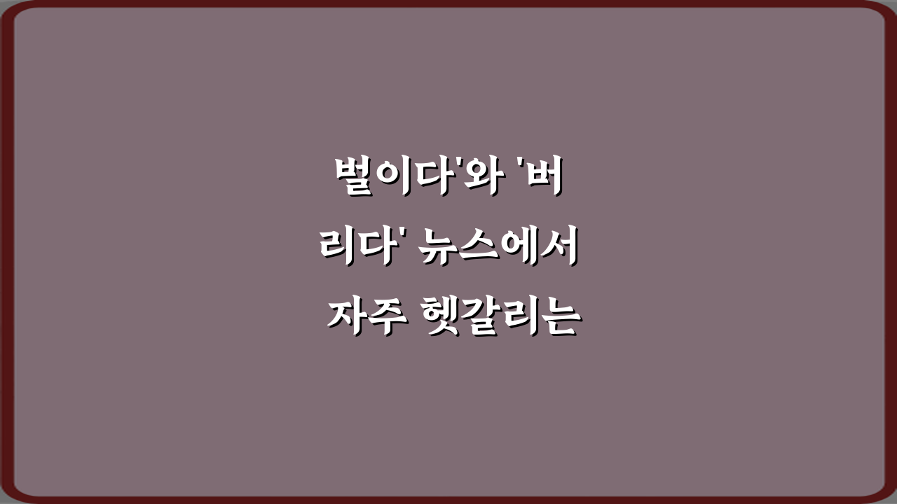 벌이다'와 '버리다' 뉴스에서 자주 헷갈리는 표현 정리 5가지 비법