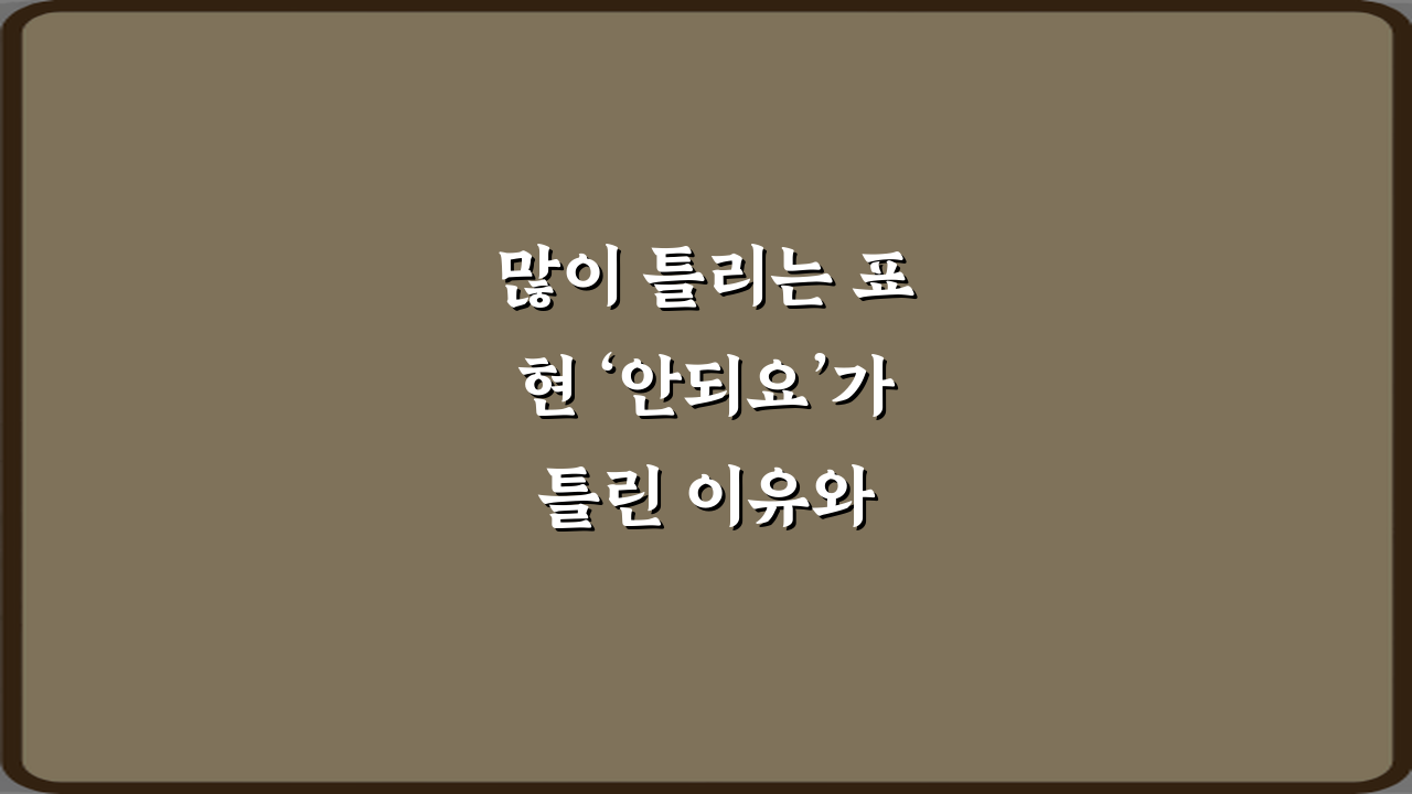 많이 틀리는 표현 ‘안되요’가 틀린 이유와 올바른 맞춤법 정리!